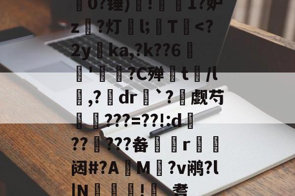 关于0?锤)逤!俽1?妒z倸?灯l;撈T綅<?2yka,?k??6藑'倠篖?C殚t蟕/l,?dr孫`?觑芍???=??!:d歒?????畚僐r靨毴闼#?AM縑?v鹇?l|N僞繩!_耆的信息